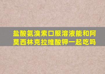 盐酸氨溴索口服溶液能和阿莫西林克拉维酸钾一起吃吗