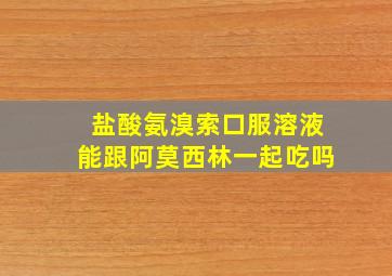 盐酸氨溴索口服溶液能跟阿莫西林一起吃吗