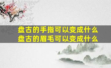 盘古的手指可以变成什么盘古的眉毛可以变成什么