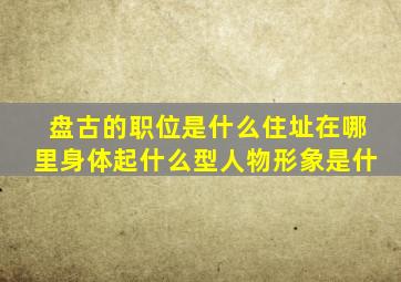 盘古的职位是什么住址在哪里身体起什么型人物形象是什