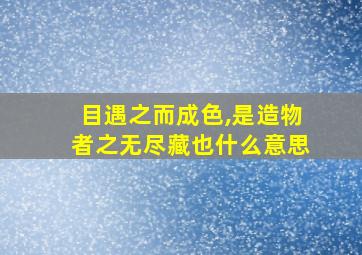 目遇之而成色,是造物者之无尽藏也什么意思