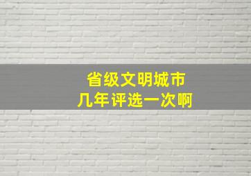 省级文明城市几年评选一次啊