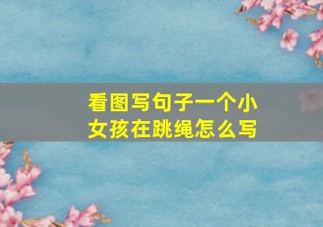 看图写句子一个小女孩在跳绳怎么写