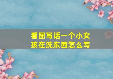 看图写话一个小女孩在洗东西怎么写