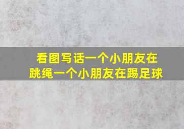 看图写话一个小朋友在跳绳一个小朋友在踢足球