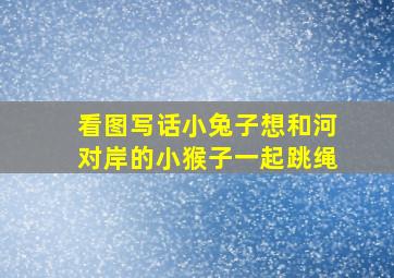 看图写话小兔子想和河对岸的小猴子一起跳绳