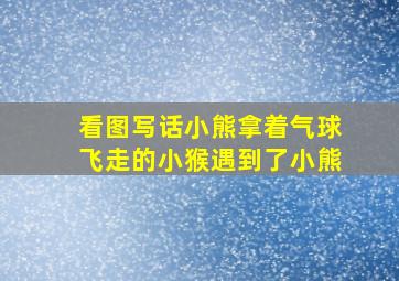 看图写话小熊拿着气球飞走的小猴遇到了小熊