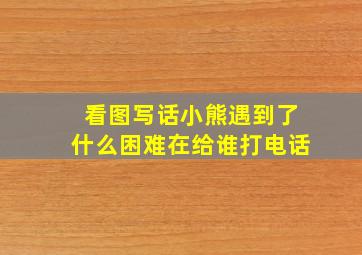 看图写话小熊遇到了什么困难在给谁打电话