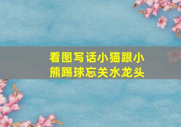 看图写话小猫跟小熊踢球忘关水龙头