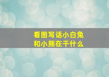 看图写话小白兔和小熊在干什么