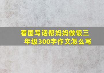 看图写话帮妈妈做饭三年级300字作文怎么写