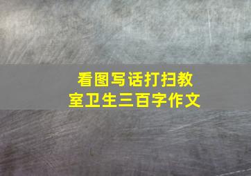 看图写话打扫教室卫生三百字作文