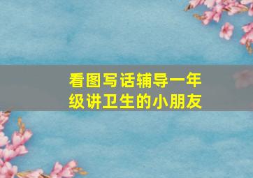 看图写话辅导一年级讲卫生的小朋友