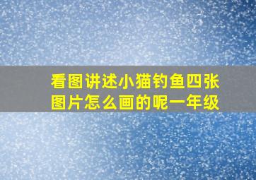 看图讲述小猫钓鱼四张图片怎么画的呢一年级