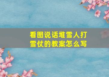 看图说话堆雪人打雪仗的教案怎么写