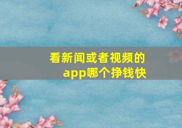 看新闻或者视频的app哪个挣钱快