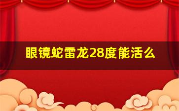 眼镜蛇雷龙28度能活么