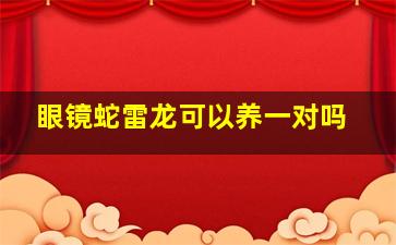 眼镜蛇雷龙可以养一对吗