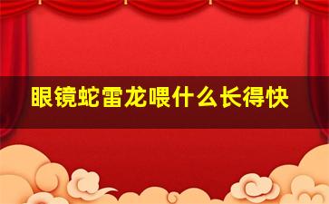 眼镜蛇雷龙喂什么长得快