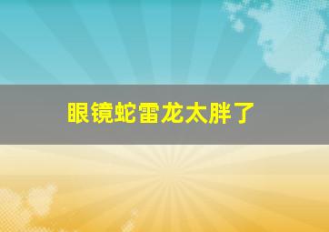 眼镜蛇雷龙太胖了