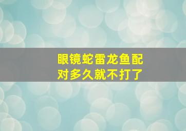 眼镜蛇雷龙鱼配对多久就不打了