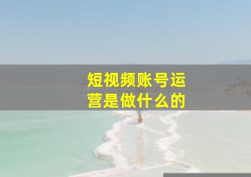 短视频账号运营是做什么的