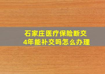 石家庄医疗保险断交4年能补交吗怎么办理