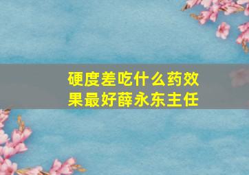 硬度差吃什么药效果最好薛永东主任