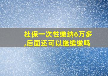 社保一次性缴纳6万多,后面还可以继续缴吗