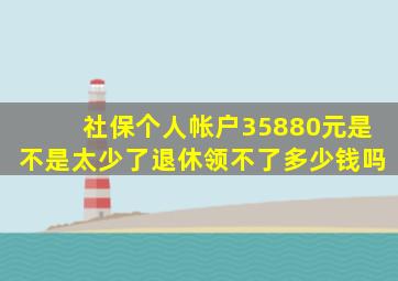 社保个人帐户35880元是不是太少了退休领不了多少钱吗