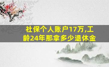 社保个人账户17万,工龄24年那拿多少退休金