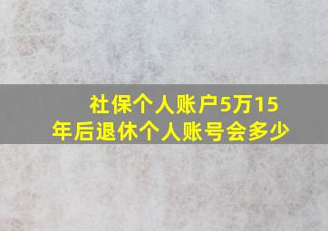 社保个人账户5万15年后退休个人账号会多少