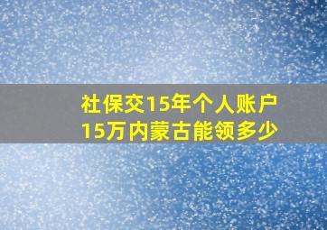 社保交15年个人账户15万内蒙古能领多少