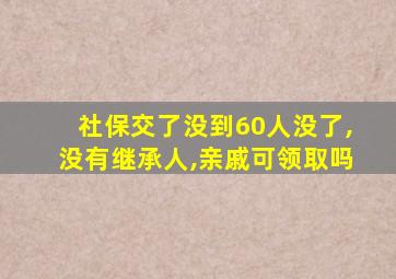 社保交了没到60人没了,没有继承人,亲戚可领取吗