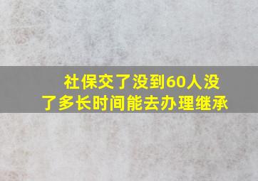 社保交了没到60人没了多长时间能去办理继承