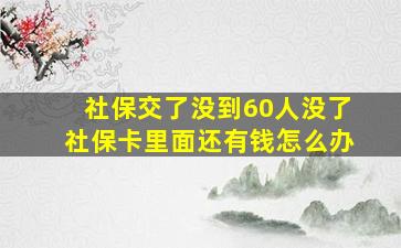 社保交了没到60人没了社保卡里面还有钱怎么办