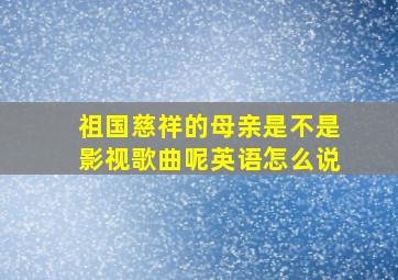 祖国慈祥的母亲是不是影视歌曲呢英语怎么说