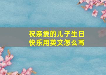 祝亲爱的儿子生日快乐用英文怎么写