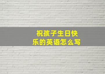 祝孩子生日快乐的英语怎么写