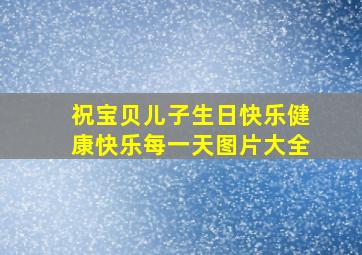 祝宝贝儿子生日快乐健康快乐每一天图片大全