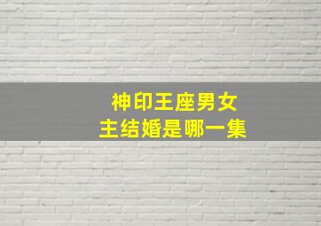 神印王座男女主结婚是哪一集