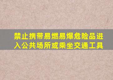 禁止携带易燃易爆危险品进入公共场所或乘坐交通工具