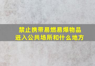 禁止携带易燃易爆物品进入公共场所和什么地方