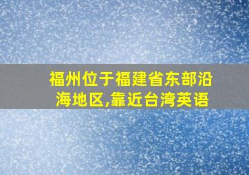 福州位于福建省东部沿海地区,靠近台湾英语