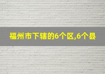 福州市下辖的6个区,6个县