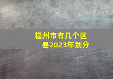 福州市有几个区县2023年划分