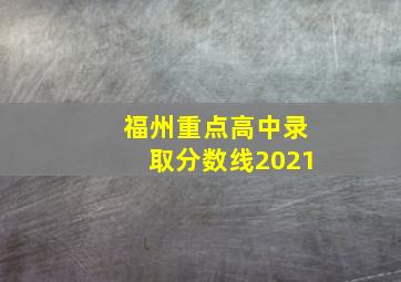 福州重点高中录取分数线2021