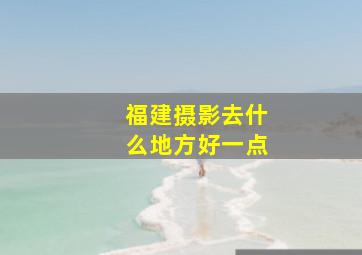 福建摄影去什么地方好一点