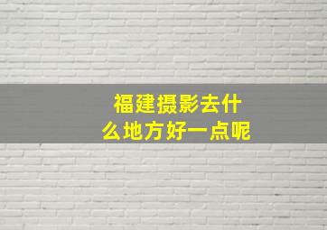 福建摄影去什么地方好一点呢