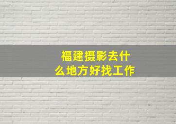 福建摄影去什么地方好找工作